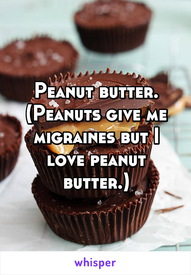Peanut butter. (Peanuts give me migraines but I love peanut butter.)