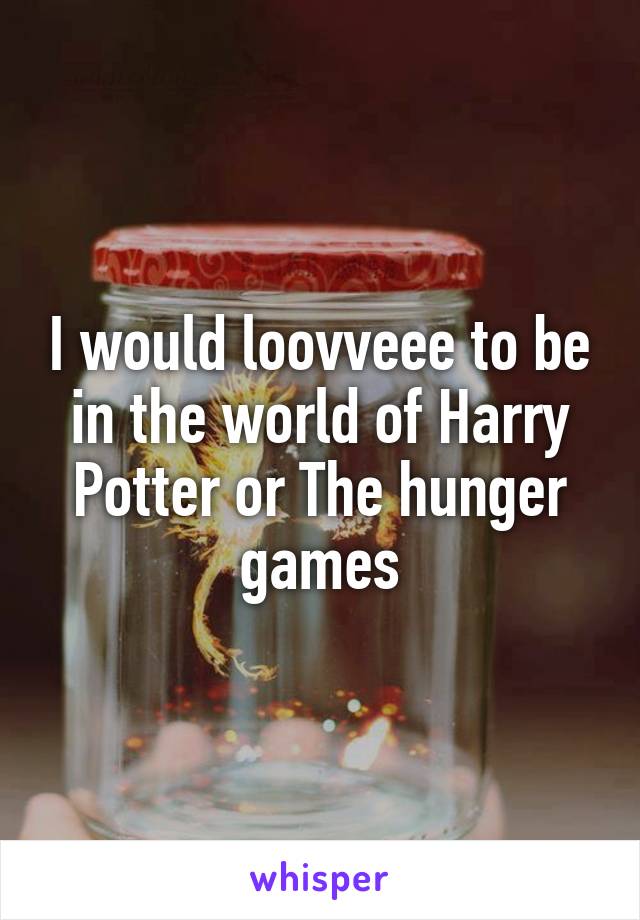 I would loovveee to be in the world of Harry Potter or The hunger games