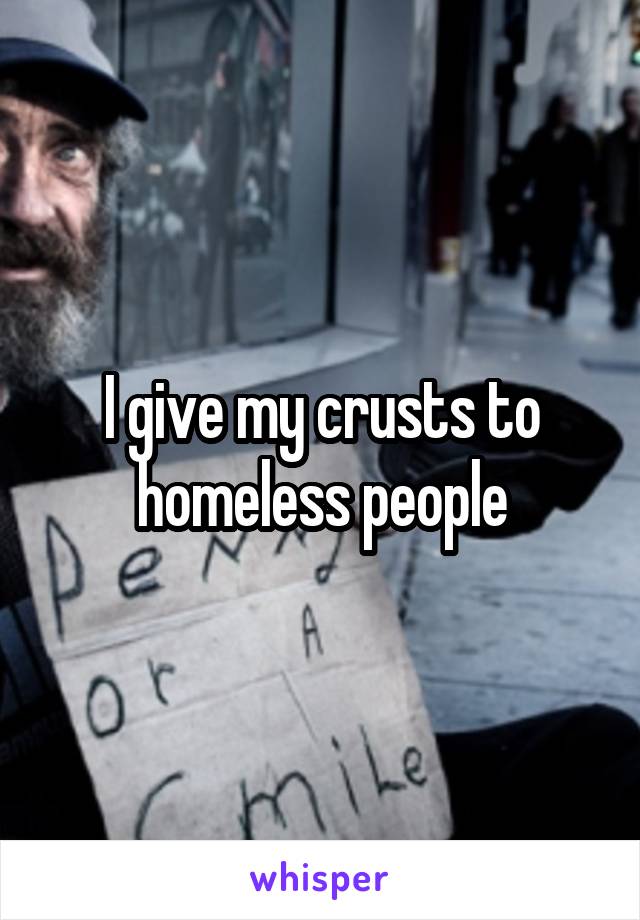 I give my crusts to homeless people