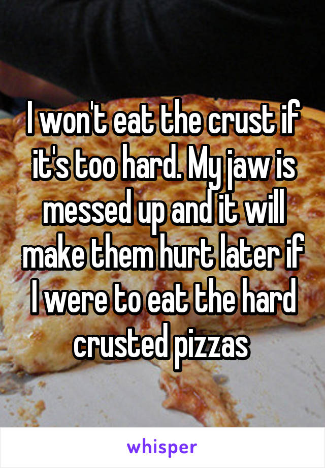 I won't eat the crust if it's too hard. My jaw is messed up and it will make them hurt later if I were to eat the hard crusted pizzas 
