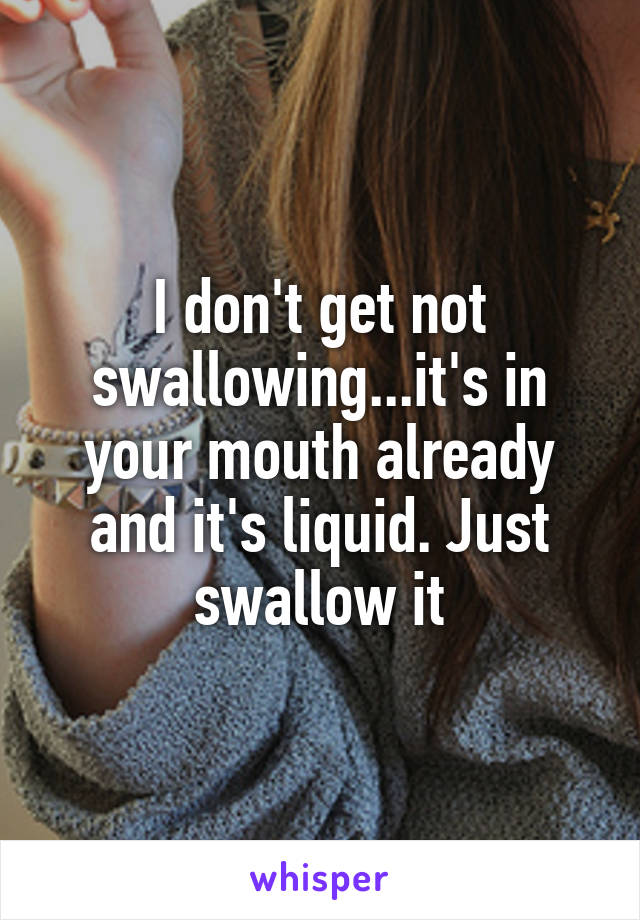 I don't get not swallowing...it's in your mouth already and it's liquid. Just swallow it