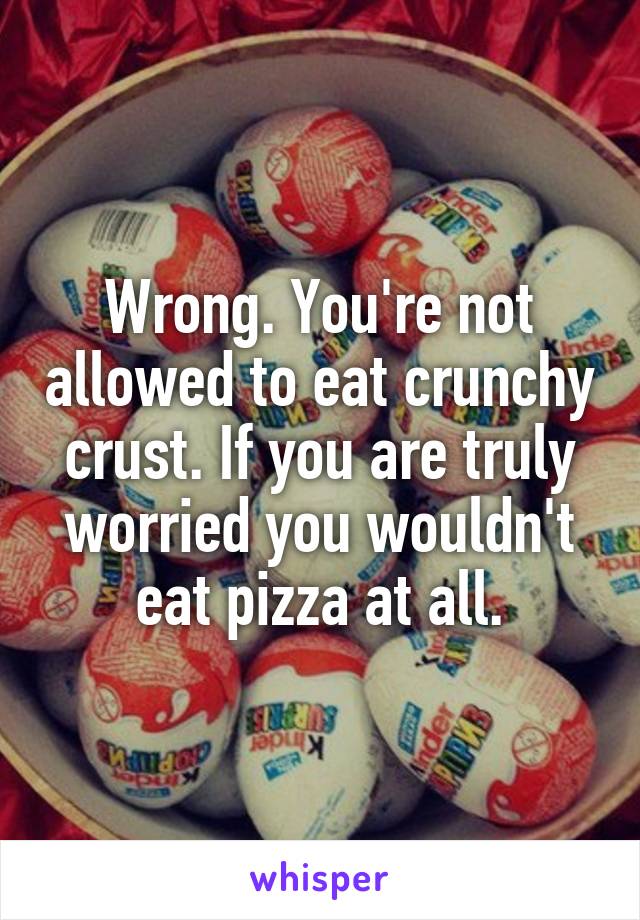 Wrong. You're not allowed to eat crunchy crust. If you are truly worried you wouldn't eat pizza at all.