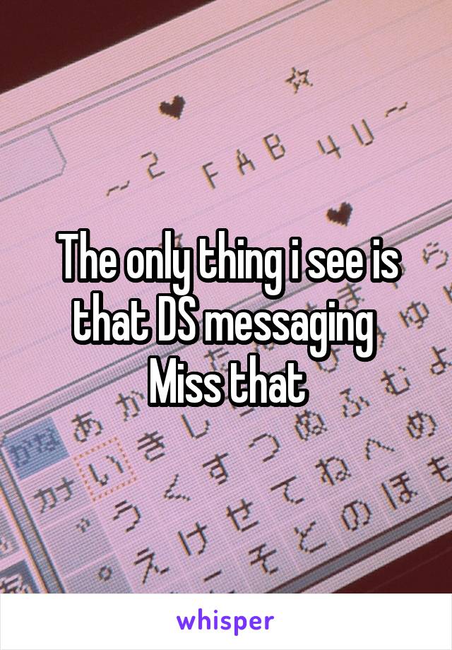The only thing i see is that DS messaging 
Miss that