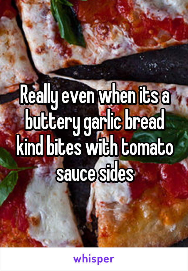 Really even when its a buttery garlic bread kind bites with tomato sauce sides