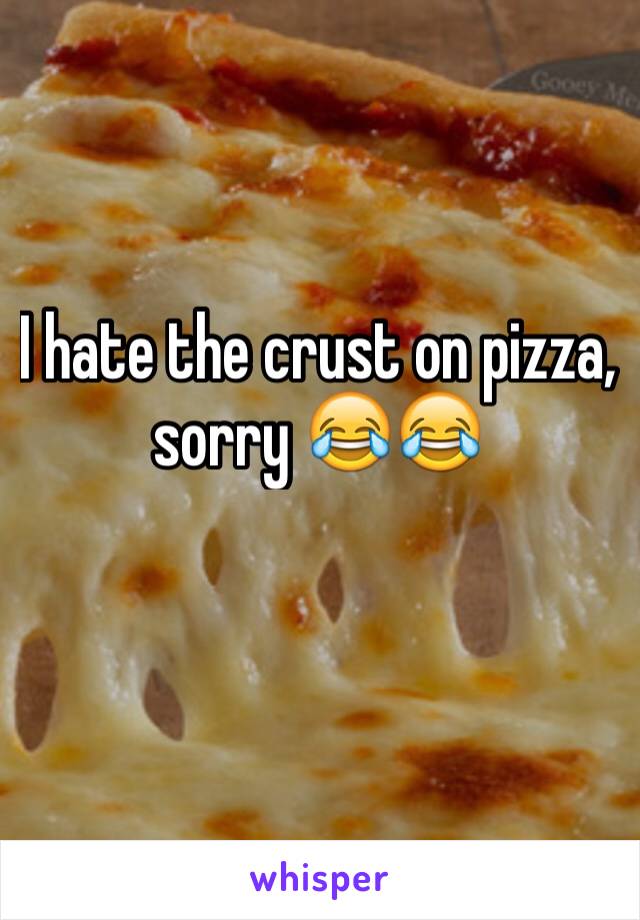 I hate the crust on pizza, sorry 😂😂