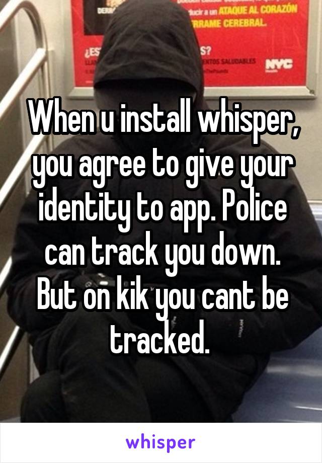 When u install whisper, you agree to give your identity to app. Police can track you down. But on kik you cant be tracked. 