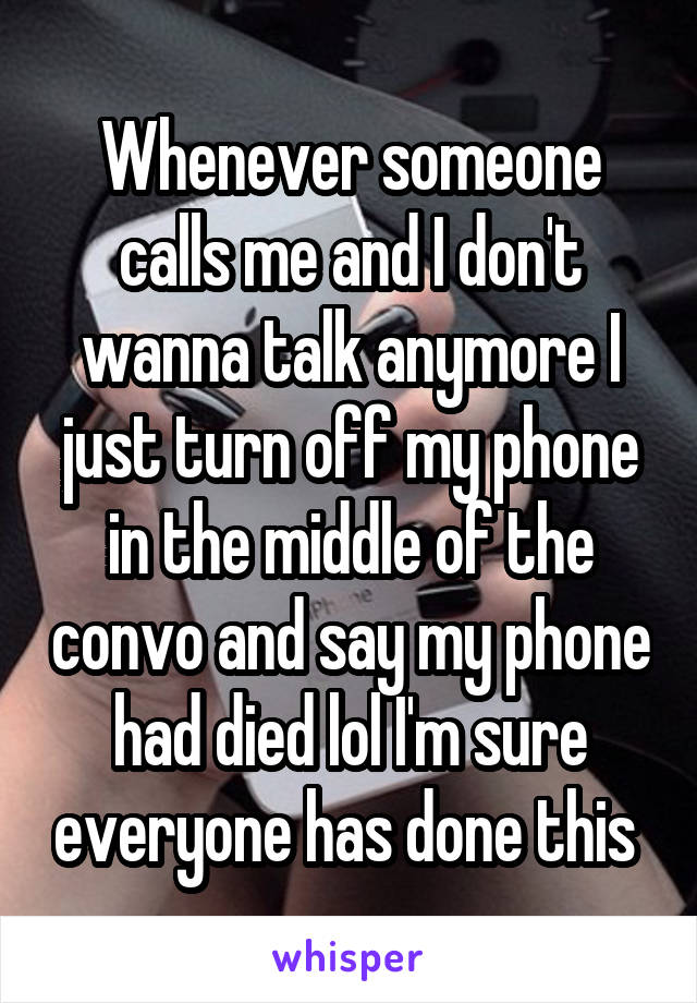Whenever someone calls me and I don't wanna talk anymore I just turn off my phone in the middle of the convo and say my phone had died lol I'm sure everyone has done this 