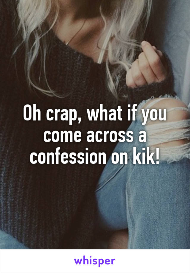 Oh crap, what if you come across a confession on kik!