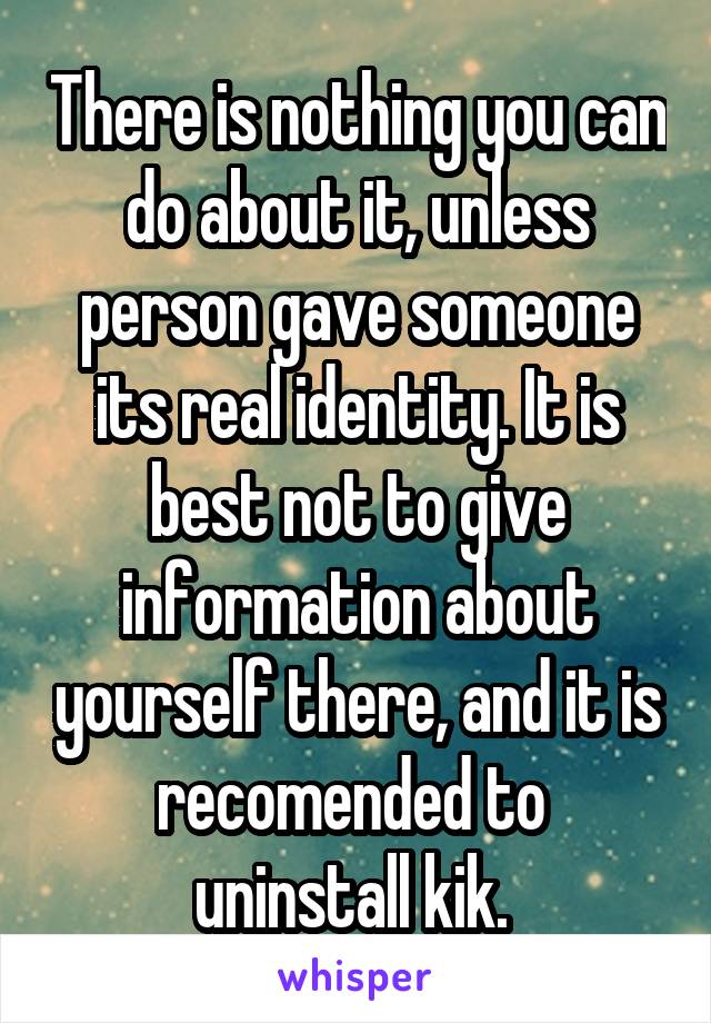 There is nothing you can do about it, unless person gave someone its real identity. It is best not to give information about yourself there, and it is recomended to  uninstall kik. 