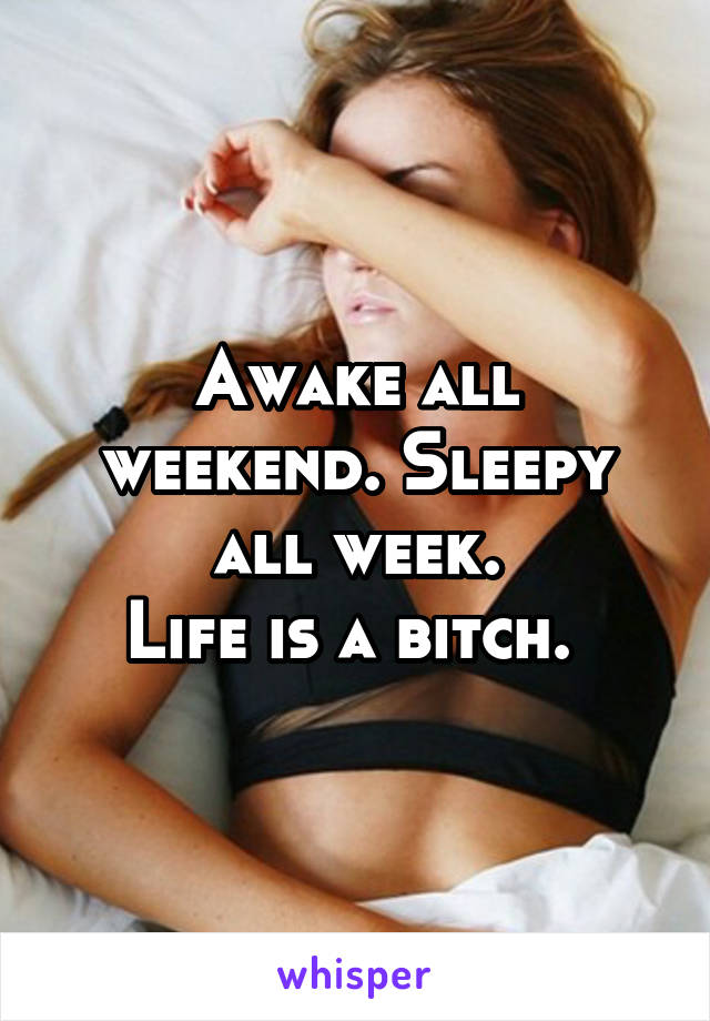 Awake all weekend. Sleepy all week.
Life is a bitch. 