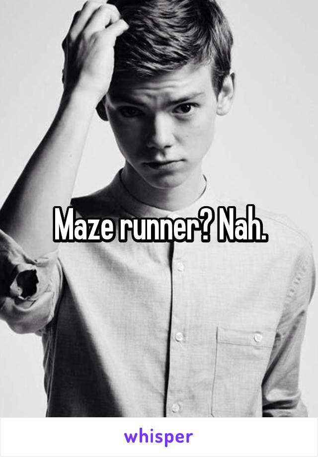 Maze runner? Nah.