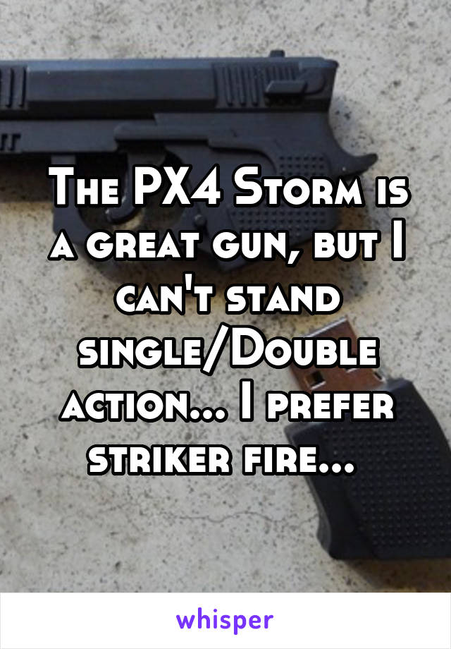 The PX4 Storm is a great gun, but I can't stand single/Double action... I prefer striker fire... 