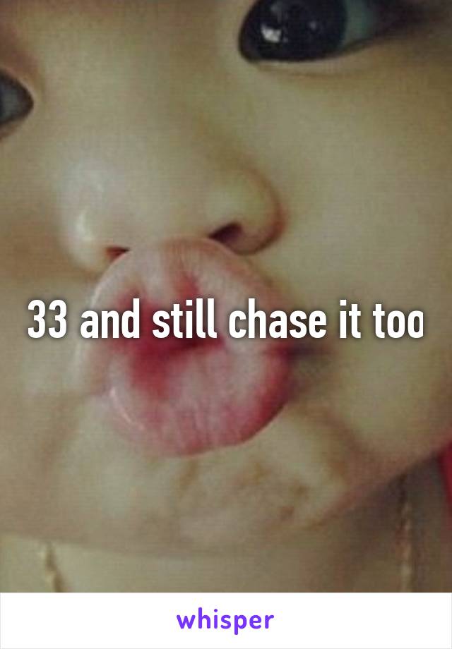 33 and still chase it too