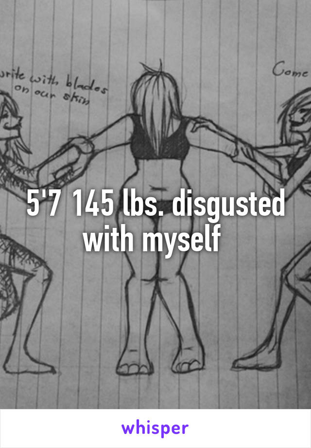 5'7 145 lbs. disgusted with myself 