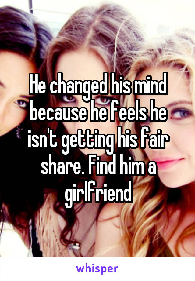 He changed his mind because he feels he isn't getting his fair share. Find him a girlfriend