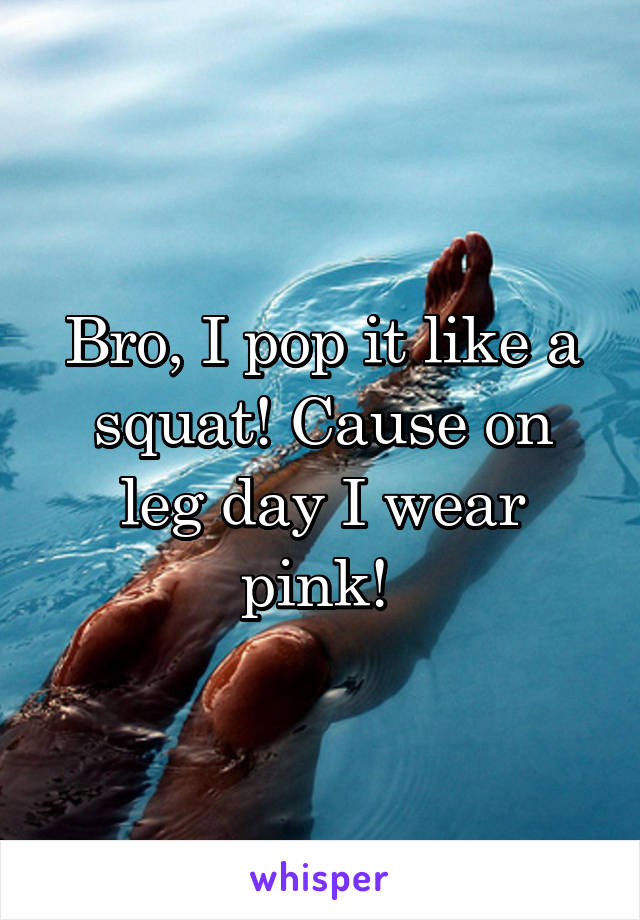 Bro, I pop it like a squat! Cause on leg day I wear pink! 