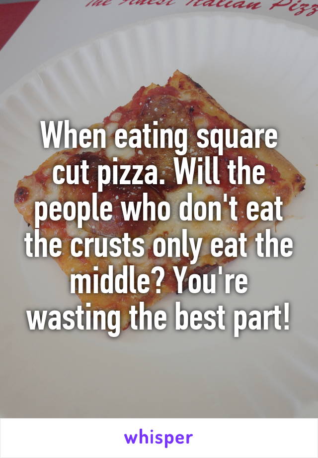 When eating square cut pizza. Will the people who don't eat the crusts only eat the middle? You're wasting the best part!