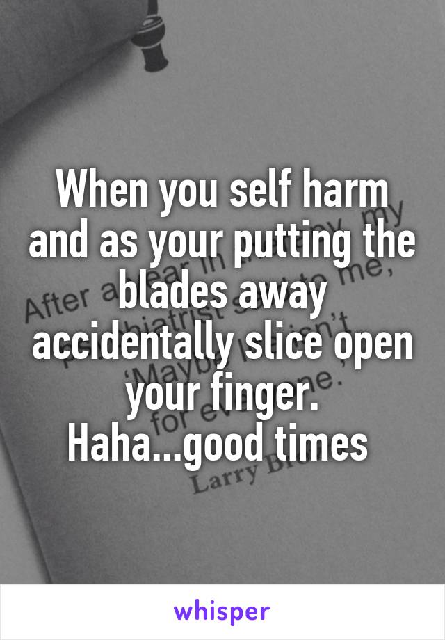 When you self harm and as your putting the blades away accidentally slice open your finger. Haha...good times 