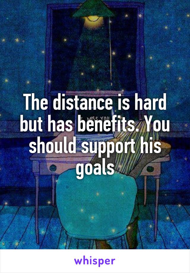 The distance is hard but has benefits. You should support his goals