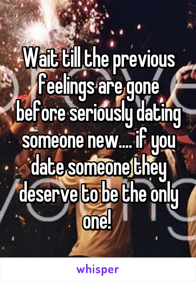 Wait till the previous feelings are gone before seriously dating someone new.... if you date someone they deserve to be the only one! 