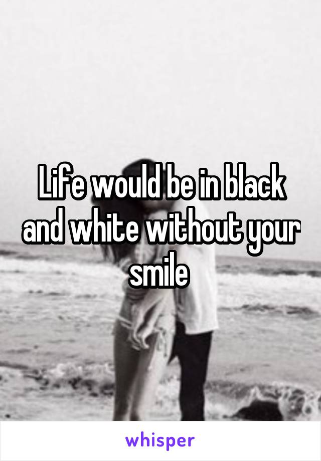Life would be in black and white without your smile 