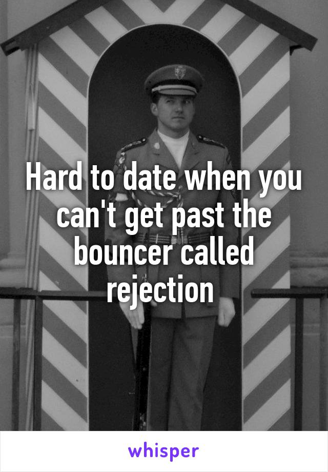 Hard to date when you can't get past the bouncer called rejection 