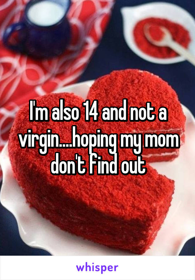 I'm also 14 and not a virgin....hoping my mom don't find out