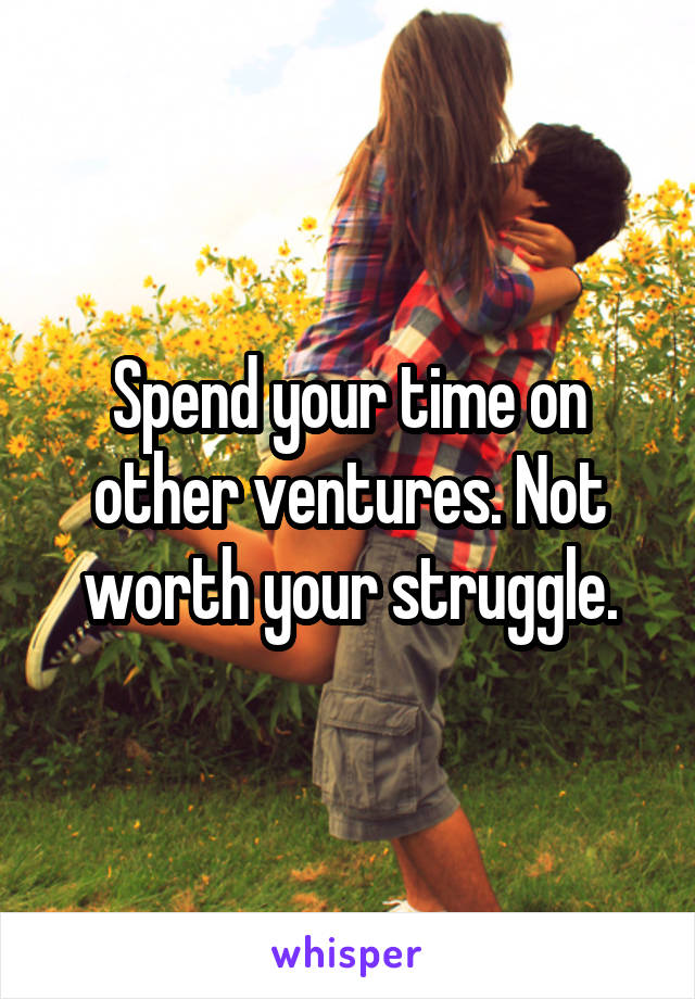 Spend your time on other ventures. Not worth your struggle.