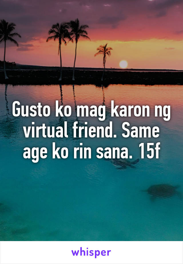 Gusto ko mag karon ng virtual friend. Same age ko rin sana. 15f