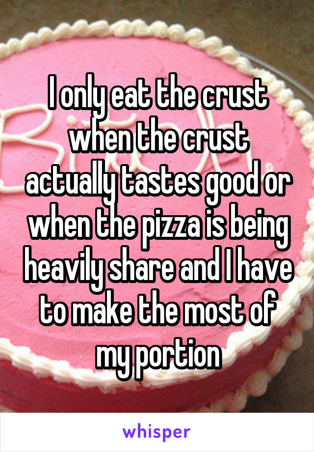 I only eat the crust when the crust actually tastes good or when the pizza is being heavily share and I have to make the most of my portion