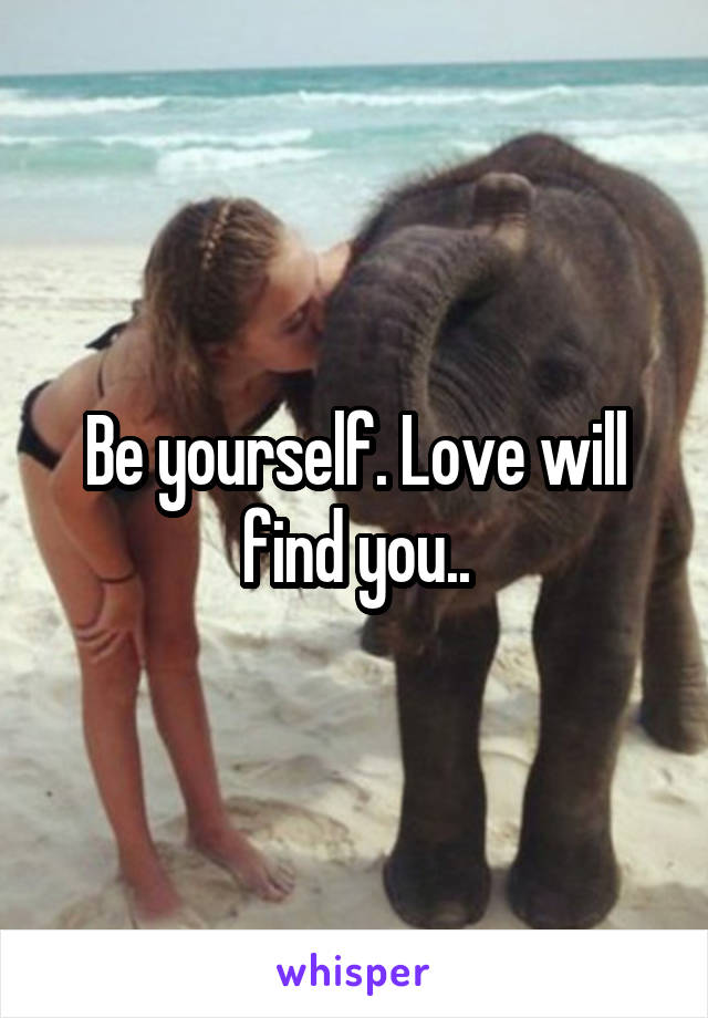 Be yourself. Love will find you..