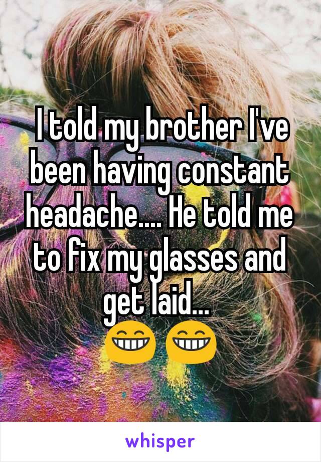  I told my brother I've been having constant headache.... He told me to fix my glasses and get laid... 
 😁 😁 