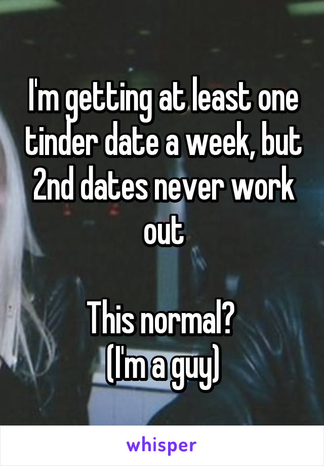 I'm getting at least one tinder date a week, but 2nd dates never work out

This normal? 
(I'm a guy)