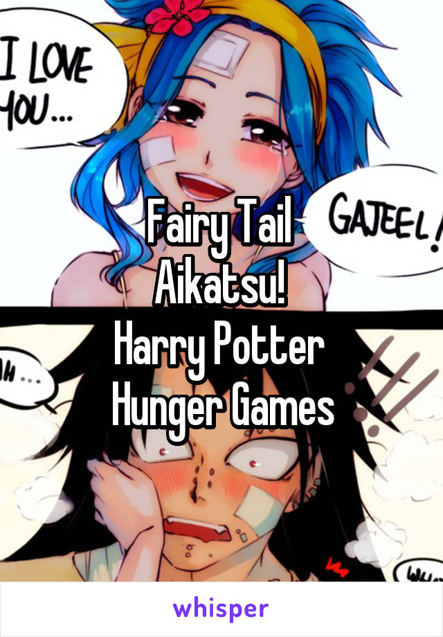 Fairy Tail 
Aikatsu! 
Harry Potter 
Hunger Games