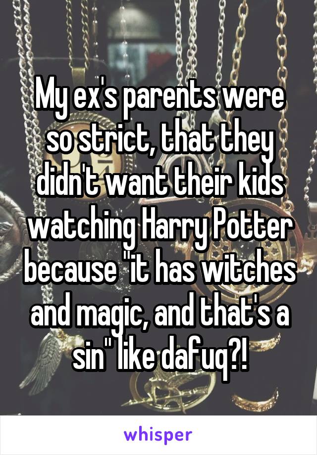 My ex's parents were so strict, that they didn't want their kids watching Harry Potter because "it has witches and magic, and that's a sin" like dafuq?!