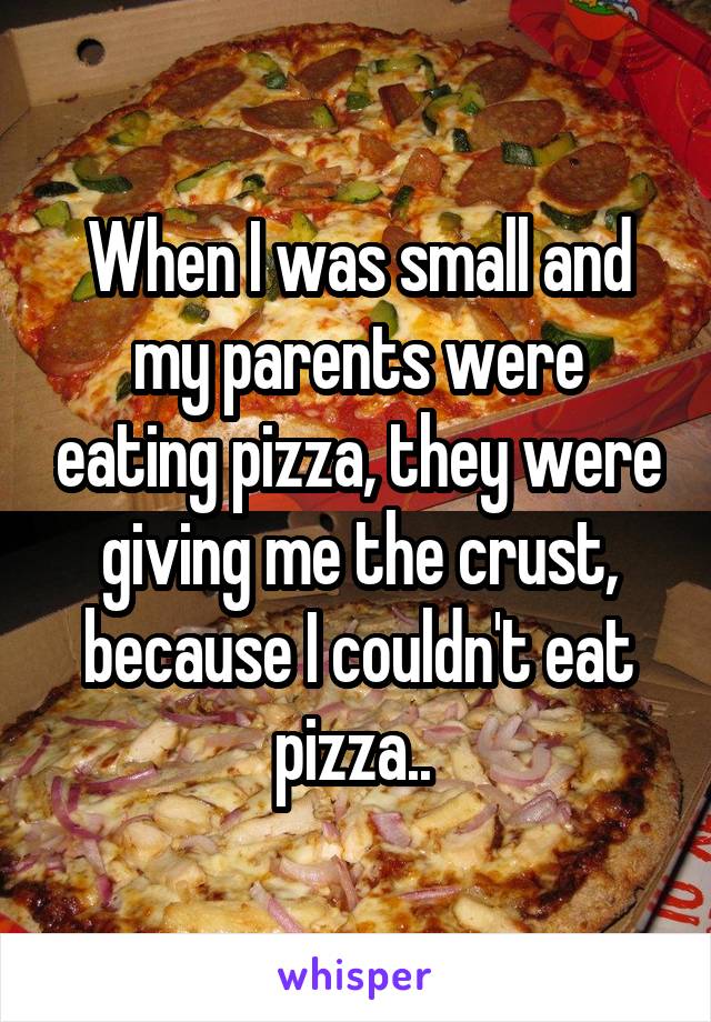 When I was small and my parents were eating pizza, they were giving me the crust, because I couldn't eat pizza.. 
