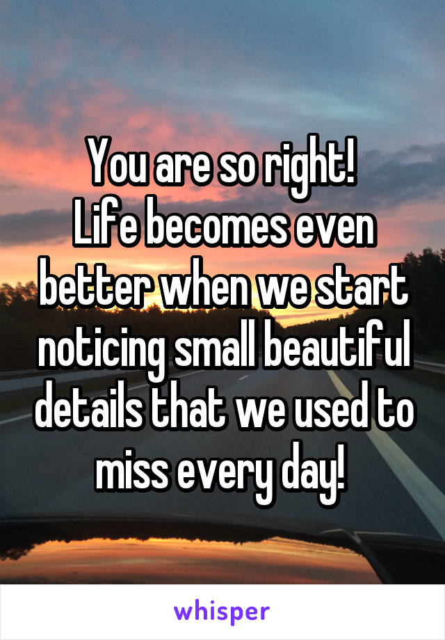 You are so right! 
Life becomes even better when we start noticing small beautiful details that we used to miss every day! 
