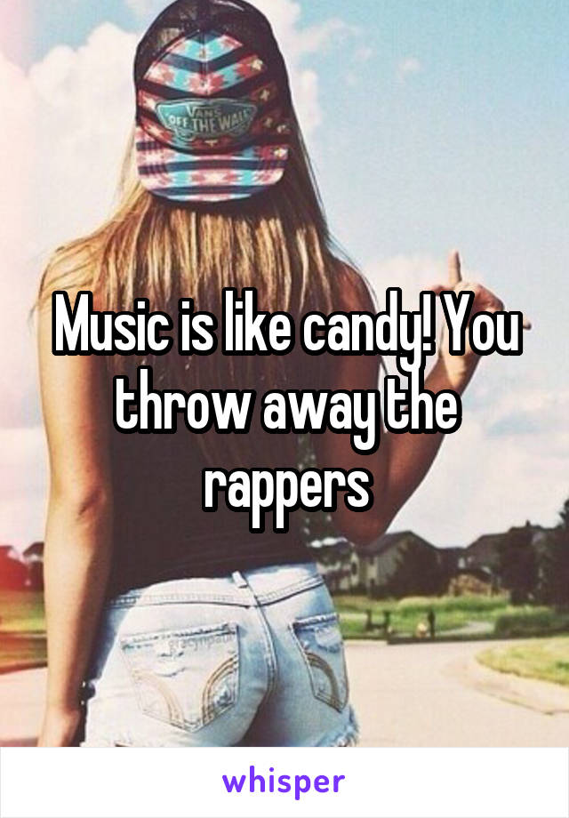 Music is like candy! You throw away the rappers