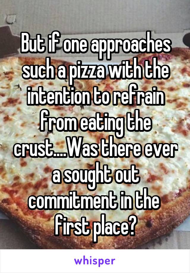 But if one approaches such a pizza with the intention to refrain from eating the crust....Was there ever a sought out commitment in the  first place?