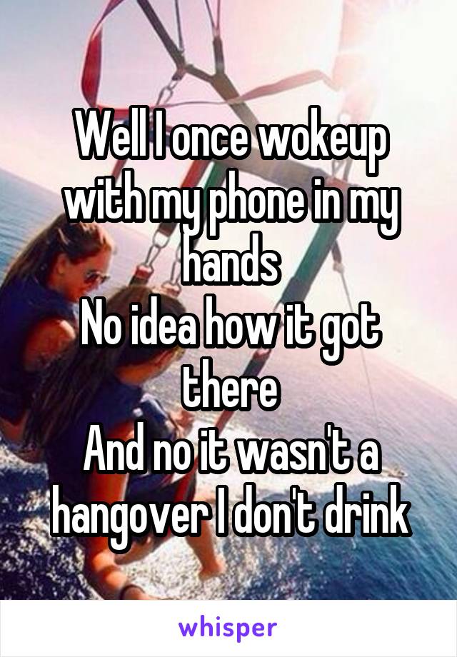 Well I once wokeup with my phone in my hands
No idea how it got there
And no it wasn't a hangover I don't drink