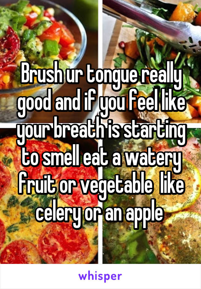 Brush ur tongue really good and if you feel like your breath is starting to smell eat a watery fruit or vegetable  like celery or an apple 