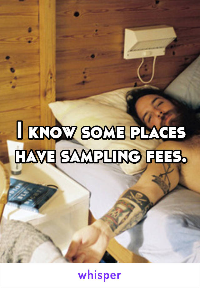 I know some places have sampling fees.