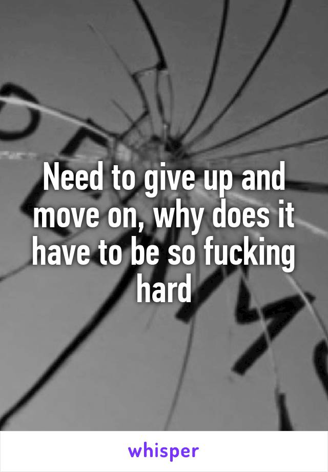 Need to give up and move on, why does it have to be so fucking hard