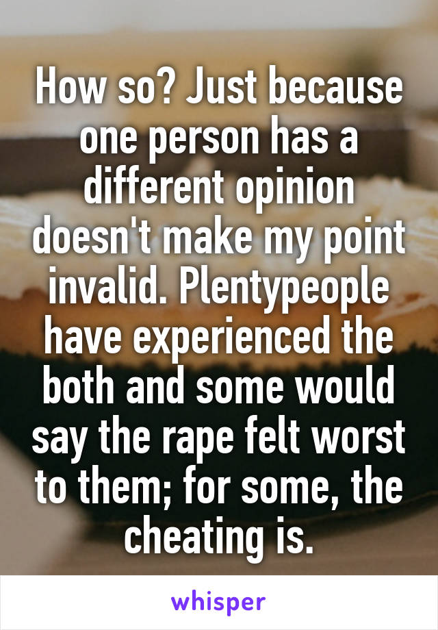 How so? Just because one person has a different opinion doesn't make my point invalid. Plentypeople have experienced the both and some would say the rape felt worst to them; for some, the cheating is.