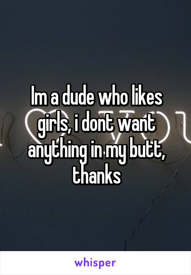 Im a dude who likes girls, i dont want anything in my butt, thanks