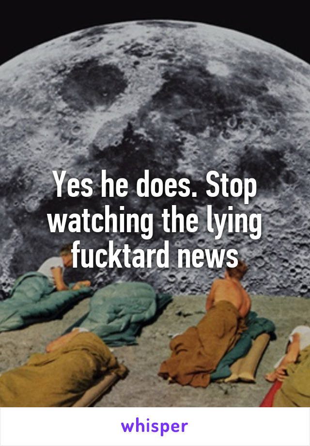 Yes he does. Stop watching the lying fucktard news