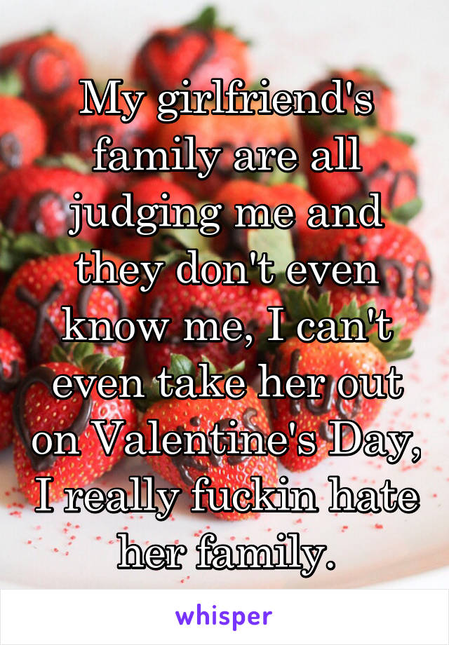 My girlfriend's family are all judging me and they don't even know me, I can't even take her out on Valentine's Day, I really fuckin hate her family.