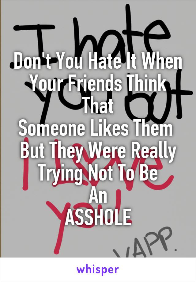 Don't You Hate It When
Your Friends Think That
Someone Likes Them 
But They Were Really
Trying Not To Be
An
ASSHOLE