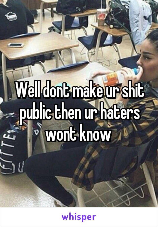 Well dont make ur shit public then ur haters wont know 