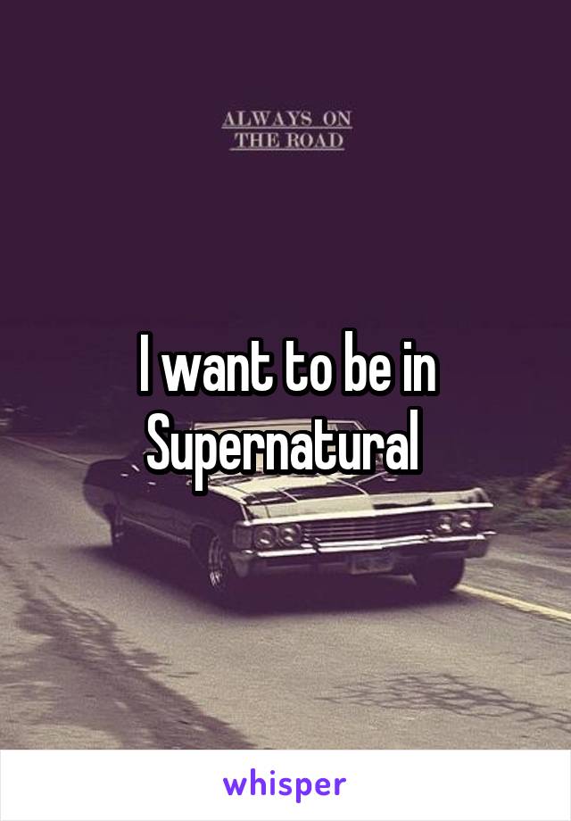 I want to be in Supernatural 